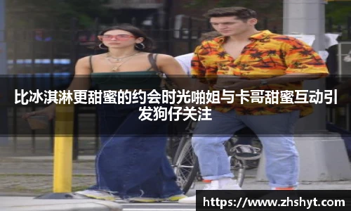壹号国际比冰淇淋更甜蜜的约会时光啪姐与卡哥甜蜜互动引发狗仔关注
