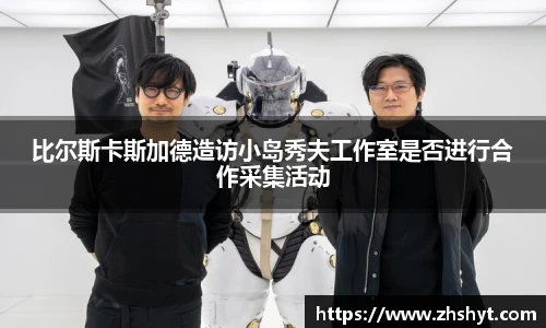 壹号国际比尔斯卡斯加德造访小岛秀夫工作室是否进行合作采集活动